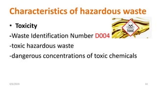 • Toxicity
-Waste Identification Number D004
-toxic hazardous waste
-dangerous concentrations of toxic chemicals
4/6/2024 14
Characteristics of hazardous waste
 