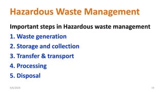 Important steps in Hazardous waste management
1. Waste generation
2. Storage and collection
3. Transfer & transport
4. Processing
5. Disposal
4/6/2024 19
Hazardous Waste Management
 