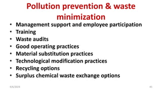 Pollution prevention & waste
minimization
• Management support and employee participation
• Training
• Waste audits
• Good operating practices
• Material substitution practices
• Technological modification practices
• Recycling options
• Surplus chemical waste exchange options
4/6/2024 45
 