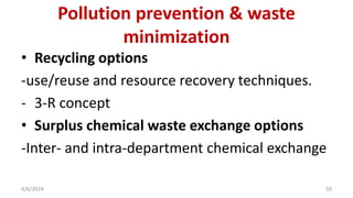 • Recycling options
-use/reuse and resource recovery techniques.
- 3-R concept
• Surplus chemical waste exchange options
-Inter- and intra-department chemical exchange
4/6/2024 50
Pollution prevention & waste
minimization
 