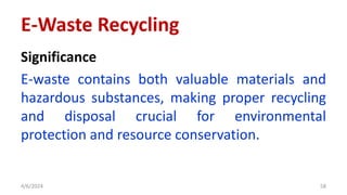 Significance
E-waste contains both valuable materials and
hazardous substances, making proper recycling
and disposal crucial for environmental
protection and resource conservation.
4/6/2024 58
E-Waste Recycling
 