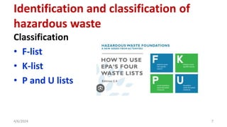 Classification
• F-list
• K-list
• P and U lists
4/6/2024 7
Identification and classification of
hazardous waste
 