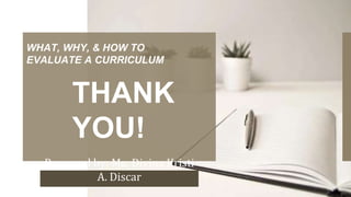 Prepared by: Ma. Divina Kristi
A. Discar
WHAT, WHY, & HOW TO
EVALUATE A CURRICULUM
THANK
YOU!
 
