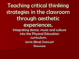 Teaching critical thinking strategies in the classroom through aesthetic experiences. Integrating dance, music and culture into the Physical Education curriculum.  Jamie (Berg) Zastoupil Showcase 
