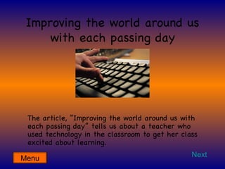 Improving the world around us with each passing day The article, “Improving the world around us with each passing day” tells us about a teacher who used technology in the classroom to get her class excited about learning. Next Menu 