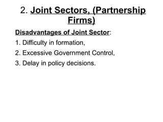 2. Joint Sectors, (Partnership
Firms)
Disadvantages of Joint Sector:
1. Difficulty in formation,
2. Excessive Government Control,
3. Delay in policy decisions.
 