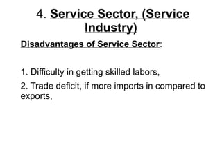 4. Service Sector, (Service
Industry)
Disadvantages of Service Sector:
1. Difficulty in getting skilled labors,
2. Trade deficit, if more imports in compared to
exports,
 