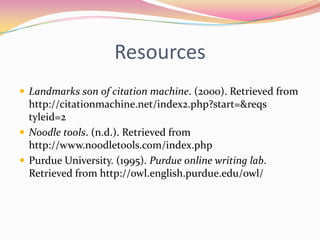 ResourcesLandmarks son of citation machine. (2000). Retrieved from http://citationmachine.net/index2.php?start=&reqs tyleid=2 Noodle tools. (n.d.). Retrieved from http://www.noodletools.com/index.php Purdue University. (1995). Purdue online writing lab. Retrieved from http://owl.english.purdue.edu/owl/ 