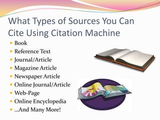 What Types of Sources You Can Cite Using Citation MachineBookReference TextJournal/ArticleMagazine ArticleNewspaper ArticleOnline Journal/ArticleWeb-PageOnline Encyclopedia…And Many More!