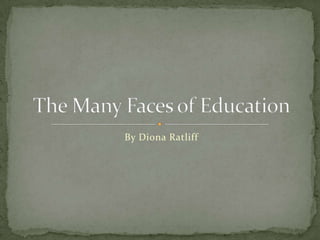 By Diona Ratliff The Many Faces of Education 