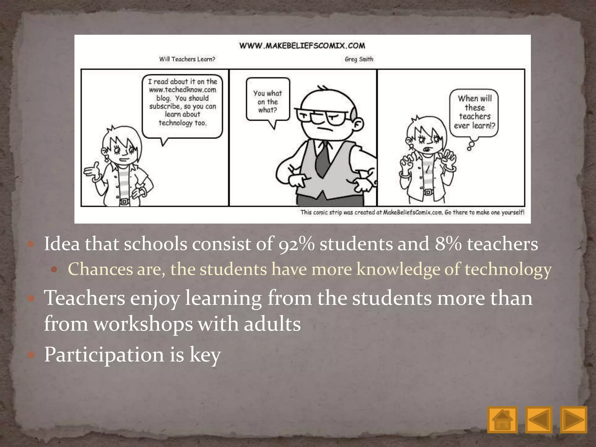  Idea that schools consist of 92% students and 8% teachers
 Chances are, the students have more knowledge of technology
 Teachers enjoy learning from the students more than
from workshops with adults
 Participation is key
 