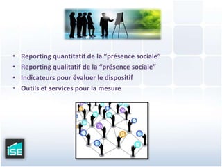 Reporting quantitatif de la “présence sociale”Reporting qualitatif de la “présence sociale”Indicateurs pour évaluer le dispositifOutils et services pour la mesure