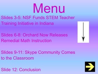MenuSlides 3-5: NSF Funds STEM Teacher Training Initiative in Indiana Slides 6-8: Orchard Now Releases Remedial Math InstructionSlides 9-11: Skype Community Comesto the Classroom Slide 12: Conclusion