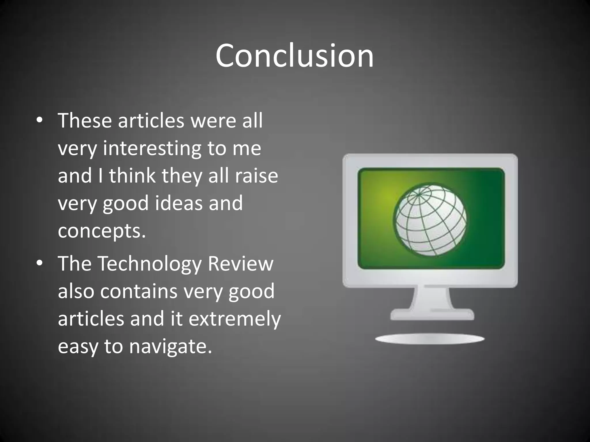 ConclusionThese articles were all very interesting to me and I think they all raise very good ideas and concepts.The Technology Review also contains very good articles and it extremely easy to navigate.