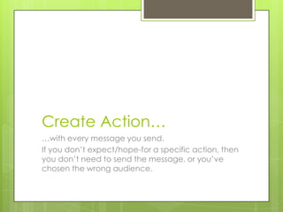 Create Action…
…with every message you send.
If you don’t expect/hope-for a specific action, then
you don’t need to send the message, or you’ve
chosen the wrong audience.
 