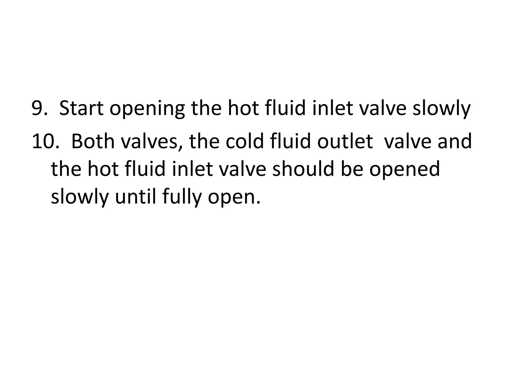 9. Start opening the hot fluid inlet valve slowly
10. Both valves, the cold fluid outlet valve and
  the hot fluid inlet valve should be opened
  slowly until fully open.
 