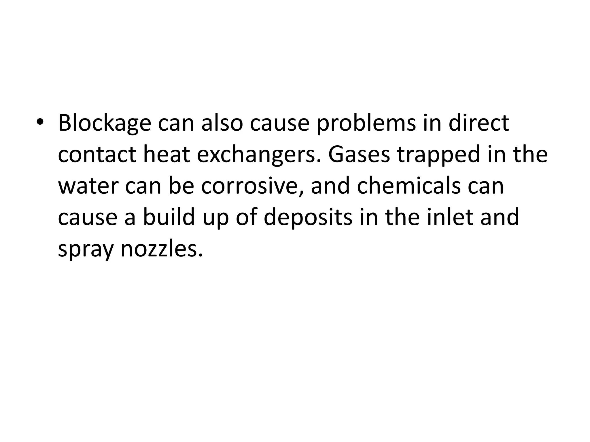 • Blockage can also cause problems in direct
  contact heat exchangers. Gases trapped in the
  water can be corrosive, and chemicals can
  cause a build up of deposits in the inlet and
  spray nozzles.
 