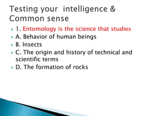  1. Entomology is the science that studies
 A. Behavior of human beings
 B. Insects
 C. The origin and history of technical and
scientific terms
 D. The formation of rocks
 