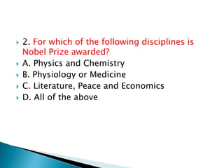  2. For which of the following disciplines is
Nobel Prize awarded?
 A. Physics and Chemistry
 B. Physiology or Medicine
 C. Literature, Peace and Economics
 D. All of the above
 