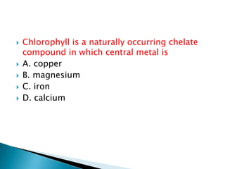  Chlorophyll is a naturally occurring chelate
compound in which central metal is
 A. copper
 B. magnesium
 C. iron
 D. calcium
 