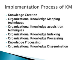  Knowledge Creation
 Organizational Knowledge Mapping
techniques
 Organizational Knowledge acquisition
techniques
 Organizational Knowledge Indexing
 Organizational Knowledge Processing
 Knowledge Processing
 Organizational Knowledge Dissemination
 