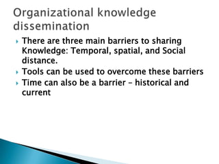  There are three main barriers to sharing
Knowledge: Temporal, spatial, and Social
distance.
 Tools can be used to overcome these barriers
 Time can also be a barrier – historical and
current
 