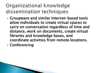  Groupware and similar Internet-based tools
allow individuals to create virtual spaces to
carry on conversation regardless of time and
distance, work on documents, create virtual
libraries and knowledge bases, and
coordinate activities from remote locations.
 Conferencing
 