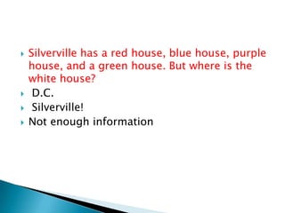  Silverville has a red house, blue house, purple
house, and a green house. But where is the
white house?
 D.C.
 Silverville!
 Not enough information
 