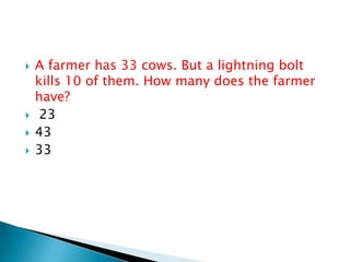  A farmer has 33 cows. But a lightning bolt
kills 10 of them. How many does the farmer
have?
 23
 43
 33
 