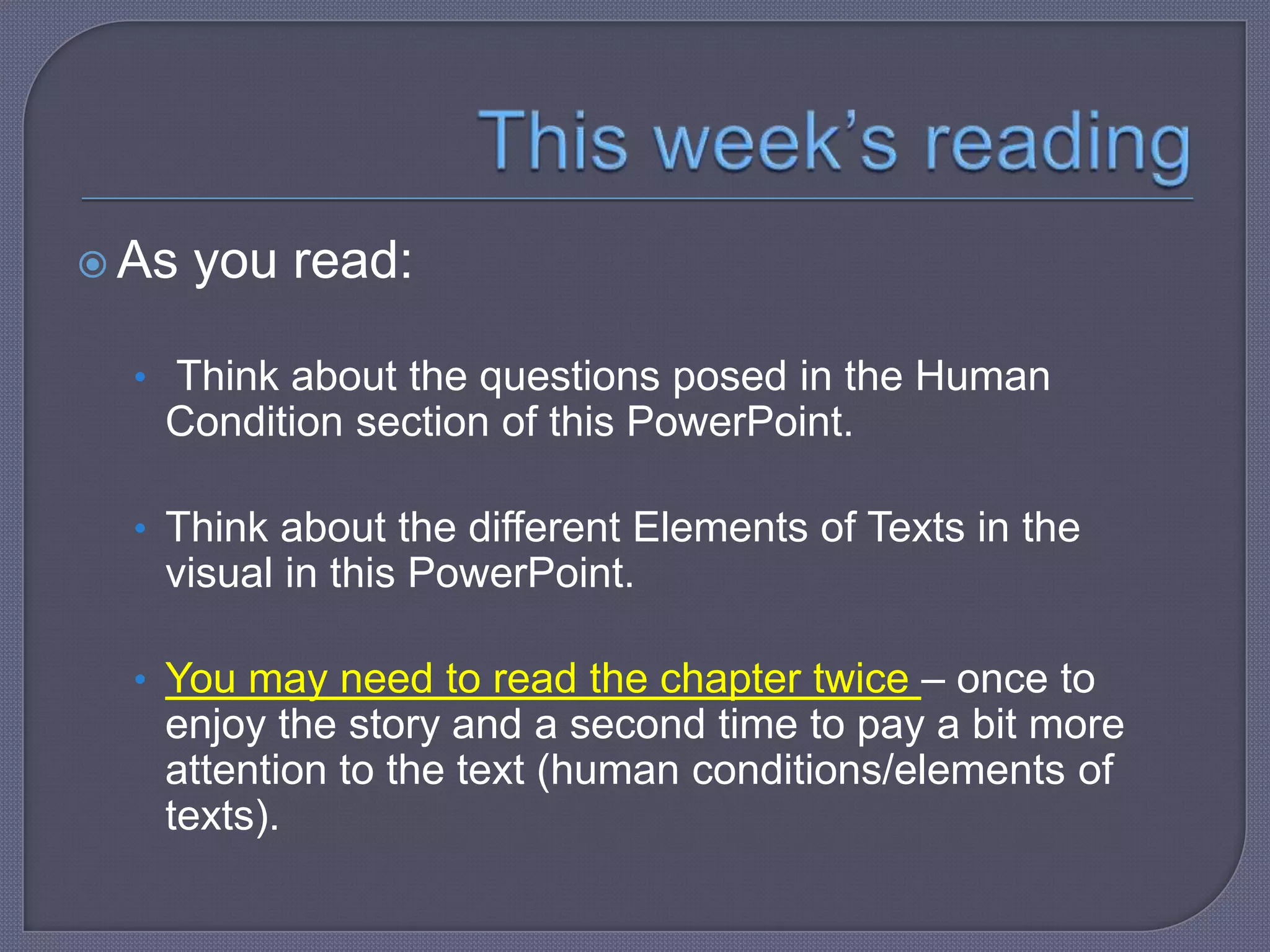  As

you read:

• Think about the questions posed in the Human

Condition section of this PowerPoint.
• Think about the different Elements of Texts in the

visual in this PowerPoint.
• You may need to read the chapter twice – once to

enjoy the story and a second time to pay a bit more
attention to the text (human conditions/elements of
texts).

 