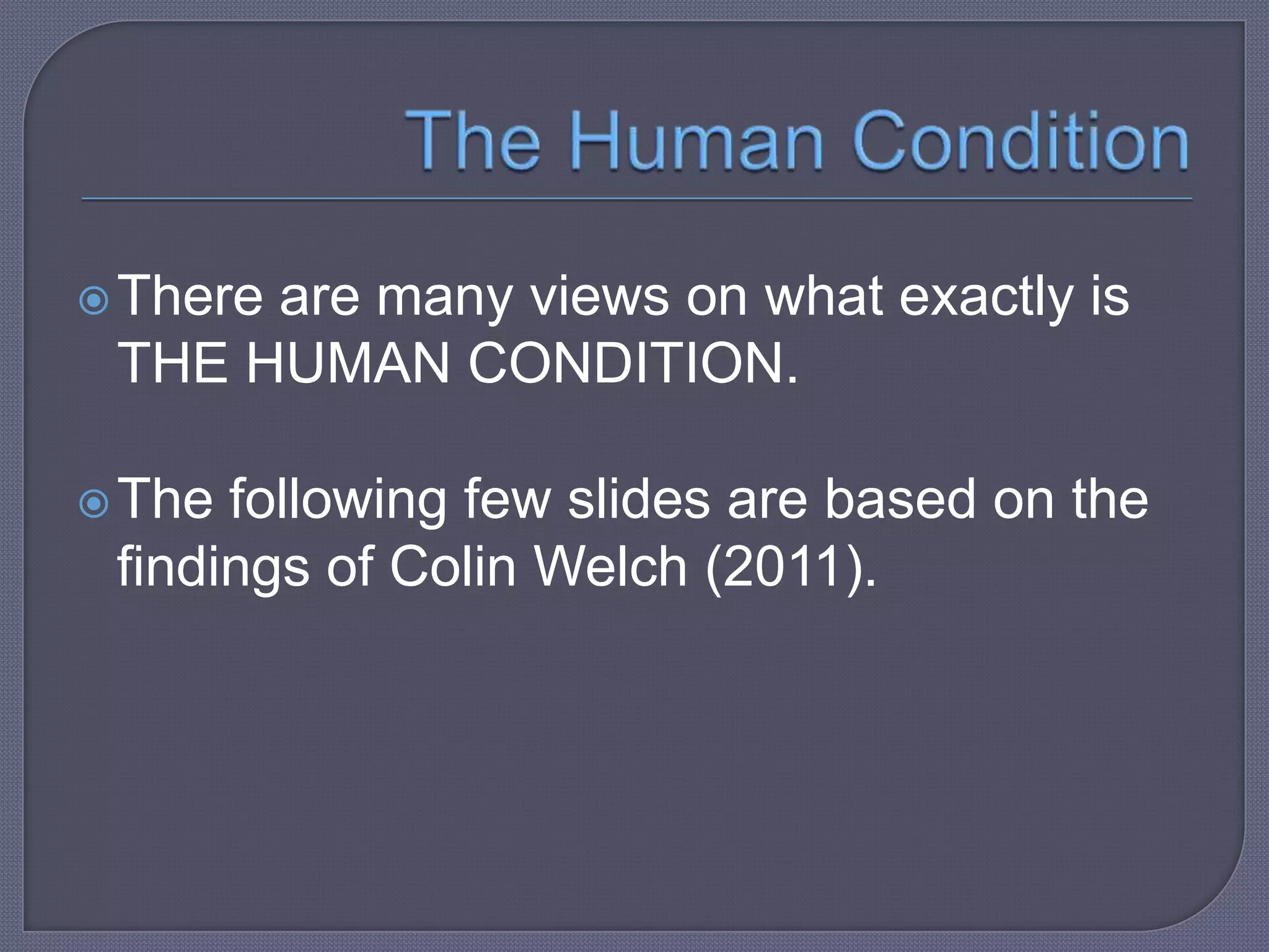  There

are many views on what exactly is
THE HUMAN CONDITION.

 The

following few slides are based on the
findings of Colin Welch (2011).

 