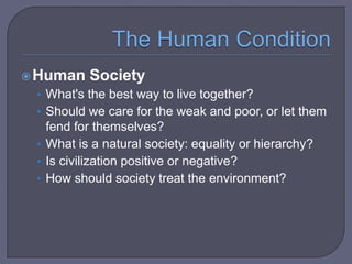  Human

Society

• What's the best way to live together?
• Should we care for the weak and poor, or let them

fend for themselves?
• What is a natural society: equality or hierarchy?
• Is civilization positive or negative?
• How should society treat the environment?

 