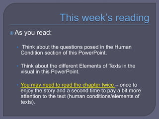  As

you read:

• Think about the questions posed in the Human

Condition section of this PowerPoint.
• Think about the different Elements of Texts in the

visual in this PowerPoint.
• You may need to read the chapter twice – once to

enjoy the story and a second time to pay a bit more
attention to the text (human conditions/elements of
texts).

 