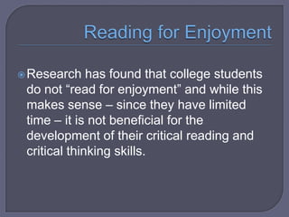  Research

has found that college students
do not “read for enjoyment” and while this
makes sense – since they have limited
time – it is not beneficial for the
development of their critical reading and
critical thinking skills.

 