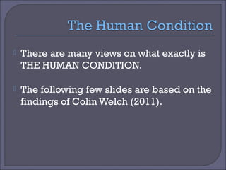 

There are many views on what exactly is
THE HUMAN CONDITION.



The following few slides are based on the
findings of Colin Welch (2011).

 