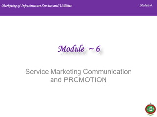 Marketing of Infrastructure Services and Utilities

Module 6

Module ~ 6
Service Marketing Communication
and PROMOTION

1

 