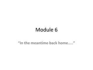 Module 6
“In the meantime back home…..”
 