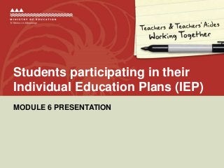 MODULE 6 PRESENTATION
Students participating in their
Individual Education Plans (IEP)
 
