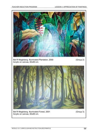 TEACHER INDUCTION PROGRAM LESSON 4: APPRECIATION OF PAINTINGS
Bel R Magbitang. Illuminated Plantation, 2000 (Group 2)
Acrylic on canvas, 60x90 cm.
Bel R Magbitang. Illuminated Forest, 2001 (Group 3)
Acrylic on canvas, 60x90 cm.
MODULE 6.8: CURRICULUM AND INSTRUCTION (MSEP/MAPEH) 99
 