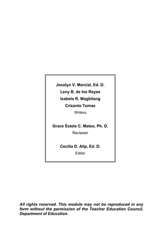 Jocelyn V. Marcial, Ed. D.
Leny B. de los Reyes
Isabelo R. Magbitang
Crisanto Tomas
Writers
Grace Estela C. Mateo, Ph. D.
Reviewer
Cecilia D. Alip, Ed. D.
Editor
All rights reserved. This module may not be reproduced in any
form without the permission of the Teacher Education Council,
Department of Education.
 