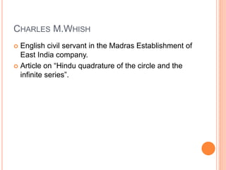 CHARLES M.WHISH
 English civil servant in the Madras Establishment of
East India company.
 Article on “Hindu quadrature of the circle and the
infinite series”.
 
