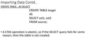Importing Data Contd..
CREATE TABLE...AS SELECT
CREATE TABLE target
AS
SELECT col1, col2
FROM source;
• A CTAS operation is atomic, so if the SELECT query fails for some
reason, then the table is not created.
 