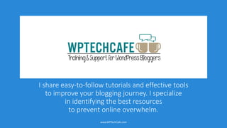 I share easy-to-follow tutorials and effective tools
to improve your blogging journey. I specialize
in identifying the best resources
to prevent online overwhelm.
www.WPTechCafe.com
 