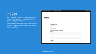 Pages
Click the View Page link to see that a simple
contact form appears on the page, which is
generated by the shortcode.
Create a Resources Page in the same way you
created the About page. You will add content
to this page later.
www.WPTechCafe.com
 