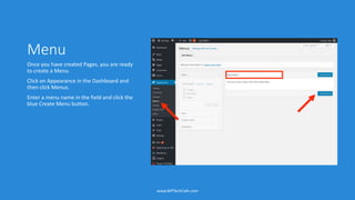 Menu
Once you have created Pages, you are ready
to create a Menu.
Click on Appearance in the Dashboard and
then click Menus.
Enter a menu name in the field and click the
blue Create Menu button.
www.WPTechCafe.com
 
