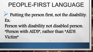 PEOPLE-FIRST LANGUAGE
.
Putting the person first, not the disability.
Ex:
Person with disability not disabled person.
“Person with AIDS”, rather than “AIDS
Victim”
 