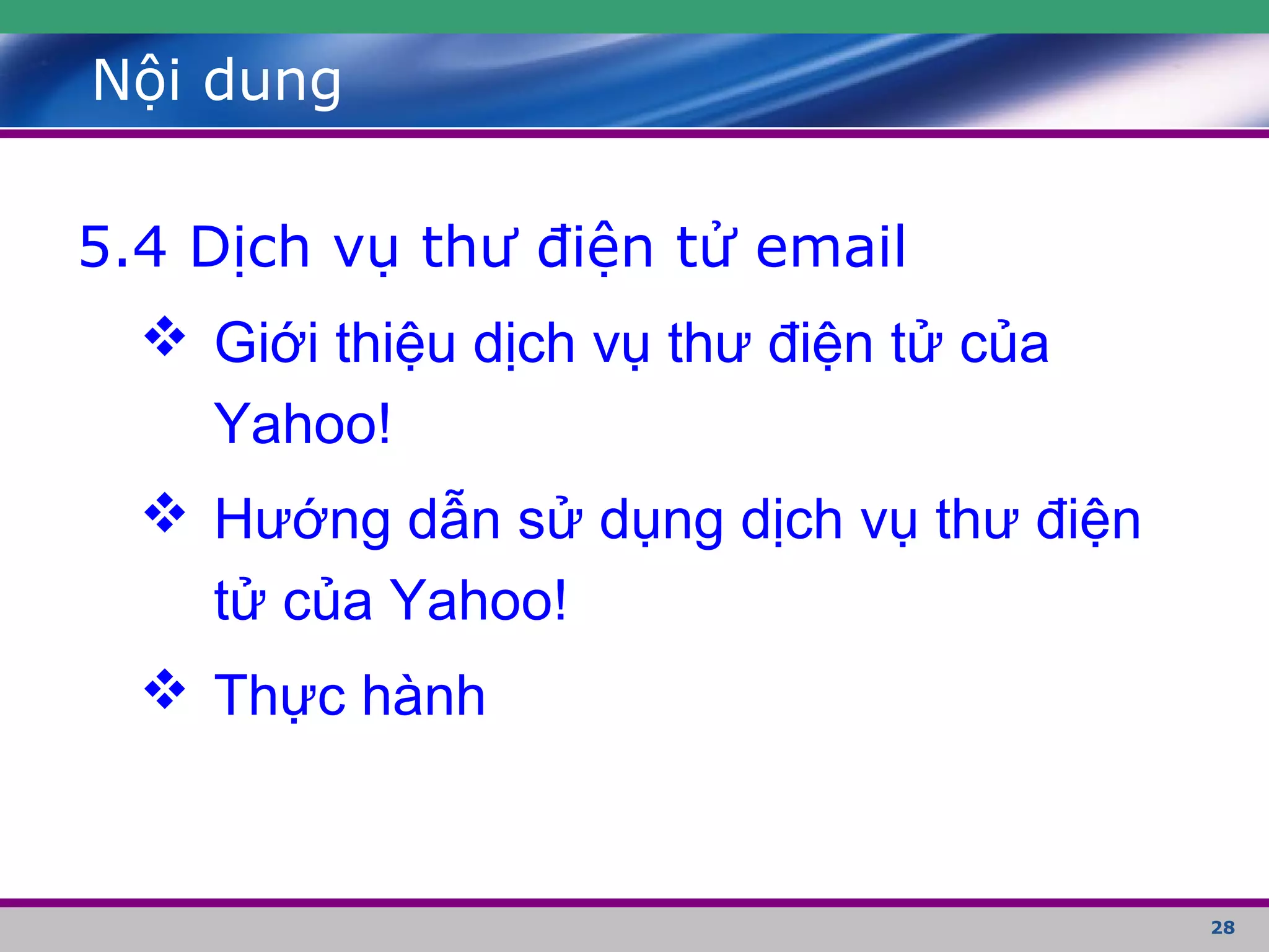 28
Nội dung
5.4 Dịch vụ thư điện tử email
 Giới thiệu dịch vụ thư điện tử của
Yahoo!
 Hướng dẫn sử dụng dịch vụ thư điện
tử của Yahoo!
 Thực hành
 