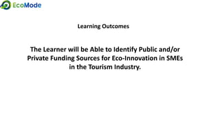 Learning Outcomes
The Learner will be Able to Identify Public and/or
Private Funding Sources for Eco-Innovation in SMEs
in the Tourism Industry.
 