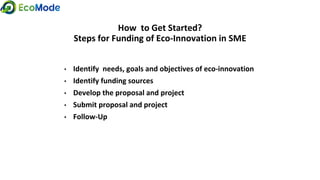 How to Get Started?
Steps for Funding of Eco-Innovation in SME
• Identify needs, goals and objectives of eco-innovation
• Identify funding sources
• Develop the proposal and project
• Submit proposal and project
• Follow-Up
 
