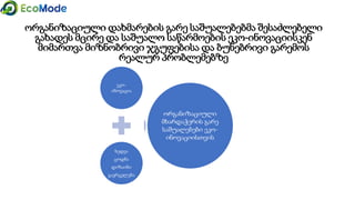 ეკო-
ინოვაცია
ხედვა
ცოდნა
დიზაინი
გავრცელება
ორგანიზაციული
მხარდაჭერის გარე
საშუალებები ეკო-
ინოვაციისთვის
ორგანიზაციული დახმარების გარე საშუალებებმა შესაძლებელი
გახადეს მცირე და საშუალო საწარმოების ეკო-ინოვაციისკენ
მიმართვა მიზნობრივი ჯგუფებისა და ბუნებრივი გარემოს
რეალურ პრობლემებზე
 